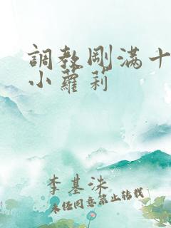 调教刚满十八岁小萝莉