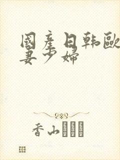 国产日韩欧美人妻少妇