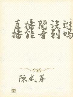 直播间没进去主播能看到吗