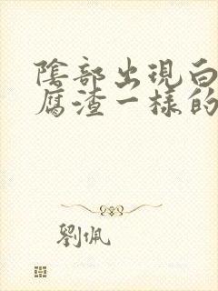 阴部出现白色豆腐渣一样的东西是怎么回事啊