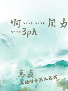 啊灬灬用力灬嗯灬3ph