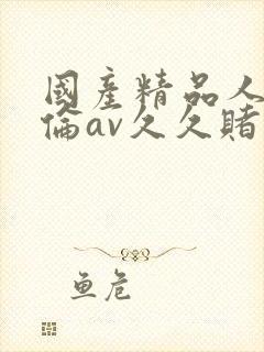 国产精品人妻人伦av久久赌