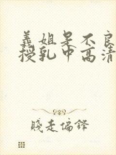 义姐是不良妈妈授乳中高清完整版