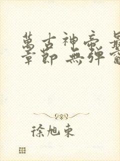 万古神帝 最新章节 无弹窗