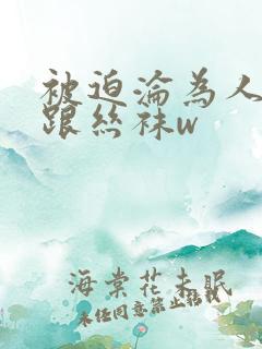 被迫沦为人妖高跟丝袜w