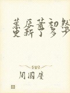 叶辰萧初然最快更新了多少章