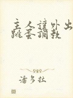 主人让外出佩戴跳蛋调教