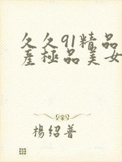 久久91精品国产极品美女