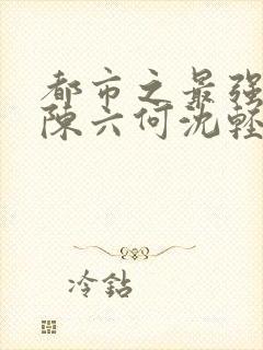 都市之最强狂兵陈六何沈轻舞匹敌