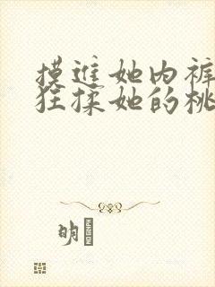 摸进她内裤里疯狂揉她的桃子视频