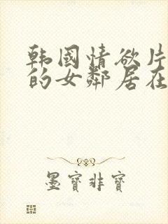 韩国情欲片漂亮的女邻居在线观看