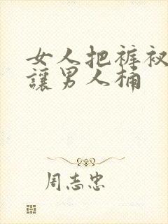 女人把裤衩脱了让男人桶