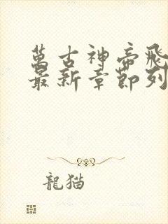 万古神帝飞天鱼最新章节列表最