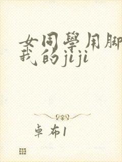 女同学用脚调教我的jiji