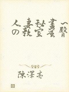 人妻秘书～淫辱の教室蜜臀