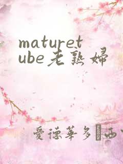 maturetube老熟妇
