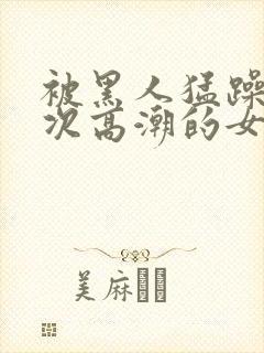 被黑人猛躁10次高潮的女人