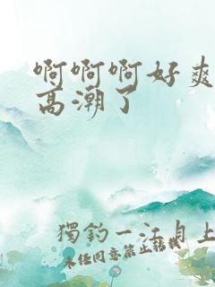 啊啊啊好爽舒服高潮了