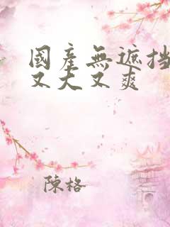 国产无遮挡又黄又大又爽