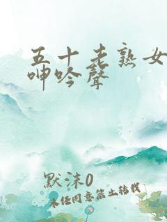 五十老熟女高潮呻吟声