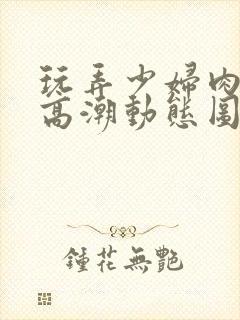 玩弄少妇肉体到高潮动态图