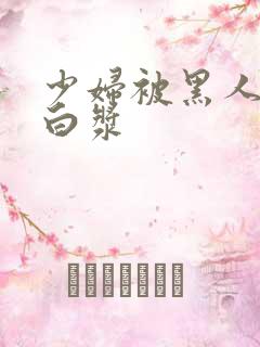 少妇被黑人喷入白浆