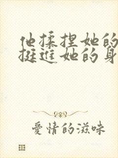 他揉捏她的双乳挺进她的身体视频