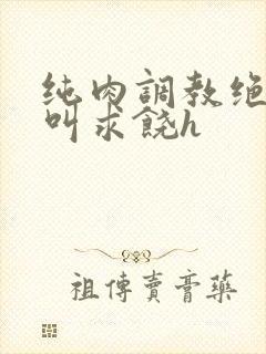 纯肉调教绝望哭叫求饶h