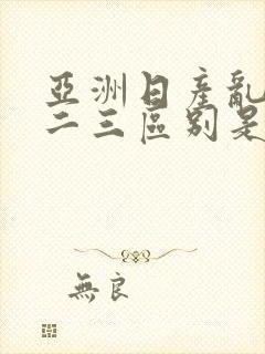 亚洲日产乱码一二三区别是什么