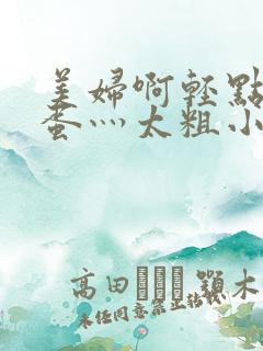 美妇啊轻点小坏蛋灬太粗小说