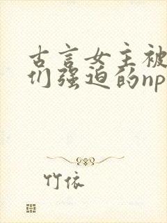 古言女主被男主们强迫的np