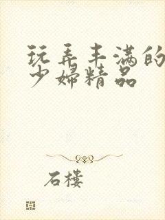 玩弄丰满的人妻少妇精品