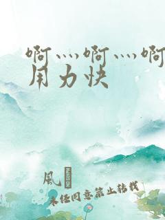 啊灬啊灬啊灬啊用力快