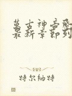 万古神帝飞天鱼最新章节列表最