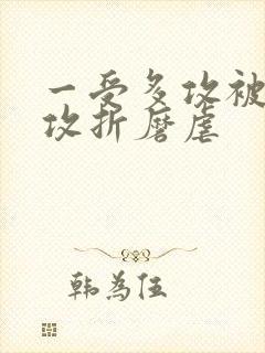 一受多攻被各种攻折磨虐