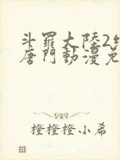 斗罗大陆2绝世唐门动漫免费下拉式