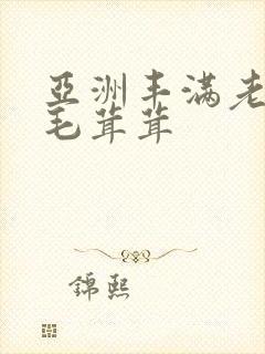 亚洲丰满老熟妇毛茸茸