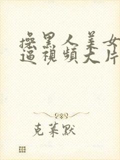 操黑人美女大黑逼视频大片子