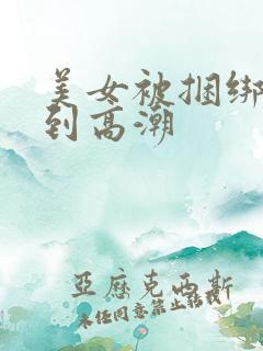 美女被捆绑调教到高潮