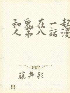 和鬼在一起的男人第八话漫画免费阅读下拉式