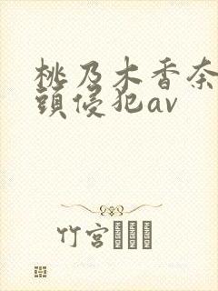 桃乃木香奈被老头侵犯av