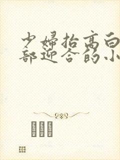 少妇抬高白嫩臀部迎合的小说