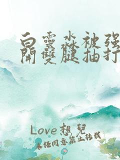 白灵淼被强行扒开双腿抽打小说