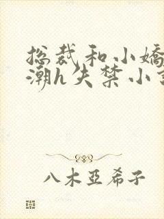 总裁和小娇妻高潮h失禁小说