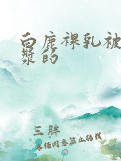 白鹿裸乳被爆白浆的