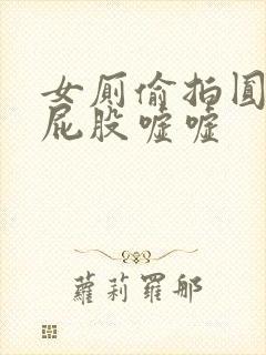 女厕偷拍圆润大屁股嘘嘘