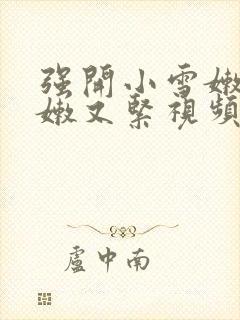 强开小雪嫩苞又嫩又紧视频播放