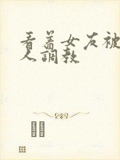 看着女友被一车人调教