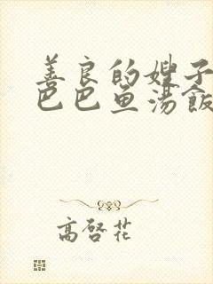 善良的嫂子3字巴巴鱼汤饭惹人