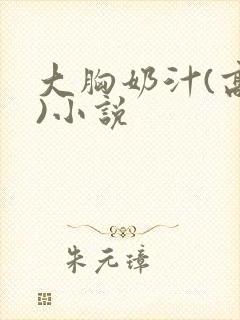 大胸奶汁(高h)小说